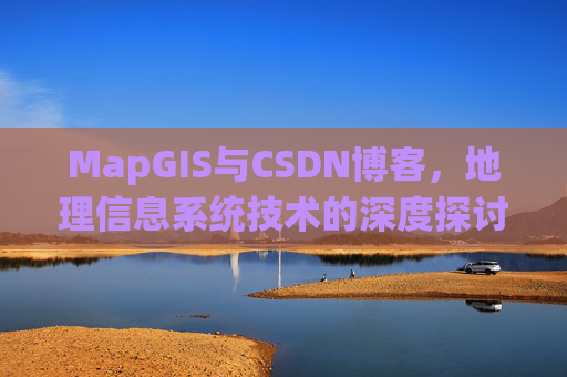 MapGIS与CSDN博客，地理信息系统技术的深度探讨